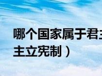 哪個(gè)國家屬于君主立憲政體?（哪些國家是君主立憲制）