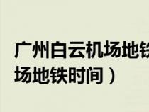 廣州白云機(jī)場(chǎng)地鐵時(shí)間表幾點(diǎn)開(kāi)（廣州白云機(jī)場(chǎng)地鐵時(shí)間）