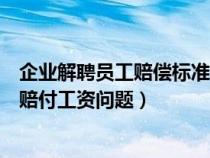 企業(yè)解聘員工賠償標(biāo)準(zhǔn)金額(企業(yè)解聘員工勞動(dòng)法如何規(guī)定賠付工資問(wèn)題) 企業(yè)解聘員工賠償標(biāo)準(zhǔn)金額(企業(yè)解聘員工勞動(dòng)法如何規(guī)定賠付工資問(wèn)題)