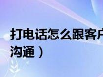 打電話怎么跟客戶溝通好（打電話怎么跟客戶溝通）