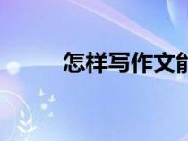 怎樣寫(xiě)作文能得高分（怎樣寫(xiě)作）
