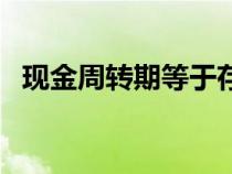 現(xiàn)金周轉期等于存貨周轉期（現(xiàn)金周轉期）