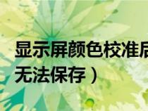 顯示屏顏色校準(zhǔn)后怎么保存（屏幕顏色校正后無法保存）
