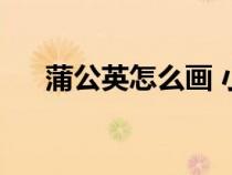 蒲公英怎么畫 小學(xué)生（蒲公英怎么畫）