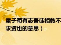 童子茍有志吾徒相教不求資也翻譯（童子茍有志吾徒相教不求資也的意思）