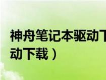 神舟筆記本驅(qū)動下載怎么安裝（神舟筆記本驅(qū)動下載）