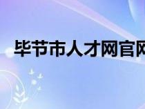 畢節(jié)市人才網(wǎng)官網(wǎng)（畢節(jié)人事考試信息網(wǎng)）