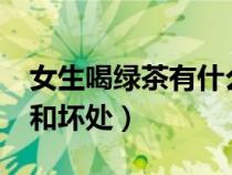 女生喝綠茶有什么好處?（女生喝綠茶的好處和壞處）