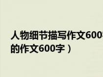 人物細(xì)節(jié)描寫(xiě)作文600字小學(xué)作文范文大全（人物細(xì)節(jié)描寫(xiě)的作文600字）