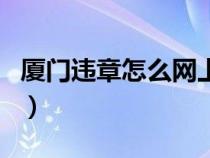 廈門違章怎么網(wǎng)上繳費(fèi)(廈門交警網(wǎng)違章繳費(fèi)) 廈門違章怎么網(wǎng)上繳費(fèi)(廈門交警網(wǎng)違章繳費(fèi))