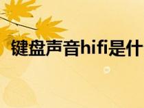 鍵盤聲音hifi是什么意思（hifi是什么意思）