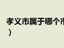 孝義市屬于哪個(gè)市哪個(gè)區(qū)（孝義市屬于哪個(gè)市）