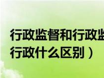 行政監(jiān)督和行政監(jiān)察的區(qū)別（行政監(jiān)督和監(jiān)督行政什么區(qū)別）