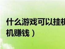 什么游戲可以掛機(jī)賺錢最快（什么游戲可以掛機(jī)賺錢）