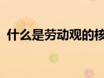 什么是勞動觀的核心內容?（什么是勞動觀）