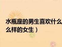 水瓶座的男生喜歡什么樣的女生類型（水瓶座的男生喜歡什么樣的女生）