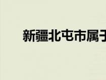 新疆北屯市屬于哪個(gè)區(qū)（新疆北屯市）