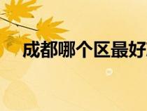 成都哪個(gè)區(qū)最好就業(yè)(成都哪個(gè)區(qū)最好) 成都哪個(gè)區(qū)最好就業(yè)(成都哪個(gè)區(qū)最好)