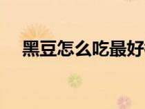黑豆怎么吃最好補腎（黑豆怎么吃最好）