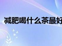 減肥喝什么茶最好?（減肥喝什么茶最有效）