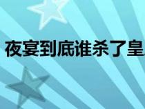 夜宴到底誰殺了皇后（夜宴最后誰殺了皇后）