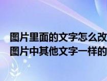 圖片里面的文字怎么改為其他的（圖片中的文字怎樣修改成圖片中其他文字一樣的字體和顏色）