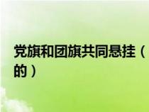黨旗和團(tuán)旗共同懸掛（團(tuán)旗和黨旗同時懸掛時團(tuán)旗掛在面向的）