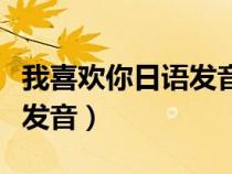 我喜歡你日語發(fā)音諧音翻譯（我喜歡你的日語發(fā)音）
