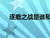 逐鹿之戰(zhàn)是誰(shuí)和誰(shuí)打?(逐鹿之戰(zhàn)簡(jiǎn)介) 逐鹿之戰(zhàn)是誰(shuí)和誰(shuí)打?(逐鹿之戰(zhàn)簡(jiǎn)介)