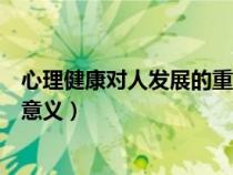 心理健康對(duì)人發(fā)展的重要性（心理健康對(duì)人的發(fā)展有何重要意義）