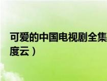 可愛的中國電視劇全集百度云盤（可愛的中國電視劇全集百度云）