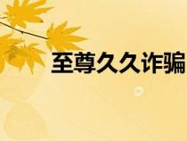 至尊久久詐騙（久久至尊機(jī)戰(zhàn)官網(wǎng)）