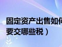 固定資產出售如何繳納增值稅（固定資產出售要交哪些稅）