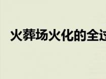 火葬場火化的全過（火葬場火化遺體過程）