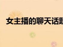 女主播的聊天話(huà)題（女主播大膽的聊天室）