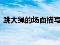 跳大繩的場(chǎng)面描寫300字（場(chǎng)面描寫300字）