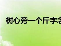 樹心旁一個斤字念什么字(樹心旁一個斤) 樹心旁一個斤字念什么字(樹心旁一個斤)